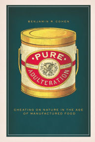 Title: Pure Adulteration: Cheating on Nature in the Age of Manufactured Food, Author: Benjamin R. Cohen