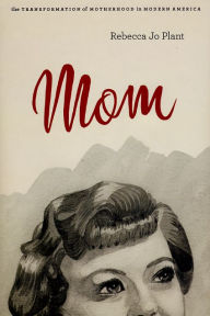 Title: Mom: The Transformation of Motherhood in Modern America, Author: Rebecca Jo Plant