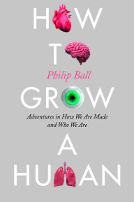 Title: How to Grow a Human: Adventures in How We Are Made and Who We Are, Author: Philip Ball