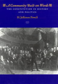 Title: A Community Built on Words: The Constitution in History and Politics / Edition 2, Author: H. Jefferson Powell