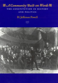 Title: A Community Built on Words: The Constitution in History and Politics, Author: H. Jefferson Powell
