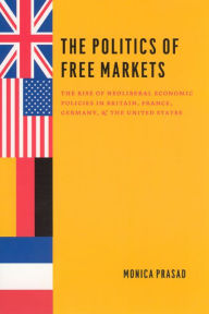 Title: The Politics of Free Markets: The Rise of Neoliberal Economic Policies in Britain, France, Germany, and the United States, Author: Monica Prasad