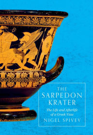 Title: The Sarpedon Krater: The Life and Afterlife of a Greek Vase, Author: Nigel Spivey