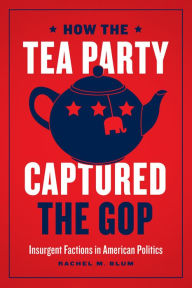 Title: How the Tea Party Captured the GOP: Insurgent Factions in American Politics, Author: Rachel M. Blum