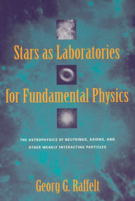 Title: Stars as Laboratories for Fundamental Physics: The Astrophysics of Neutrinos, Axions, and Other Weakly Interacting Particles / Edition 2, Author: Georg G. Raffelt