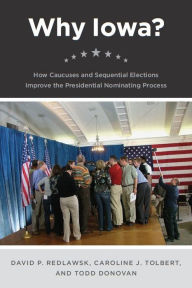 Title: Why Iowa?: How Caucuses and Sequential Elections Improve the Presidential Nominating Process, Author: David P. Redlawsk