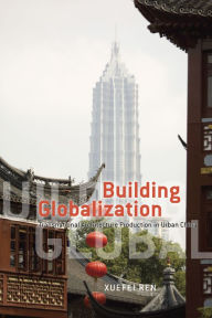 Title: Building Globalization: Transnational Architecture Production in Urban China, Author: Xuefei Ren