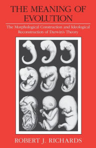 Title: The Meaning of Evolution: The Morphological Construction and Ideological Reconstruction of Darwin's Theory / Edition 2, Author: Robert J. Richards