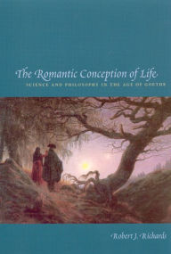 Title: The Romantic Conception of Life: Science and Philosophy in the Age of Goethe / Edition 2, Author: Robert J. Richards
