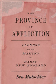 Title: The Province of Affliction: Illness and the Making of Early New England, Author: Ben Mutschler