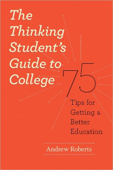 The Thinking Student's Guide to College: 75 Tips for Getting a Better Education
