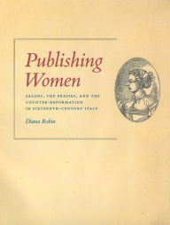 Title: Publishing Women: Salons, the Presses, and the Counter-Reformation in Sixteenth-Century Italy, Author: Diana Robin
