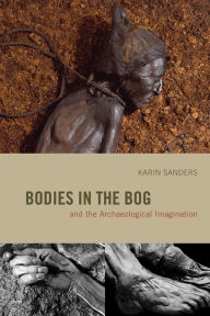 Title: Bodies in the Bog and the Archaeological Imagination, Author: Karin Sanders