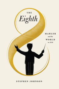 Title: The Eighth: Mahler and the World in 1910, Author: Stephen Johnson