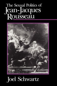 Title: The Sexual Politics of Jean-Jacques Rousseau, Author: Joel Schwartz