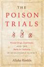 The Poison Trials: Wonder Drugs, Experiment, and the Battle for Authority in Renaissance Science