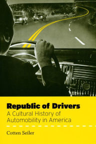 Title: Republic of Drivers: A Cultural History of Automobility in America, Author: Cotten Seiler