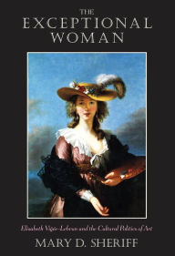Title: The Exceptional Woman: Elisabeth Vigee-Lebrun and the Cultural Politics of Art, Author: Mary D. Sheriff