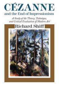 Title: Cezanne and the End of Impressionism: A Study of the Theory, Technique, and Critical Evaluation of Modern Art / Edition 1, Author: Richard Shiff
