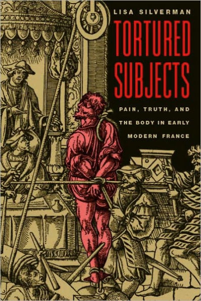 Tortured Subjects: Pain, Truth, and the Body in Early Modern France