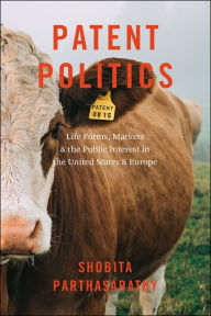 Title: Patent Politics: Life Forms, Markets, and the Public Interest in the United States and Europe, Author: Shobita Parthasarathy