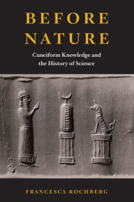 Title: Before Nature: Cuneiform Knowledge and the History of Science, Author: Francesca Rochberg
