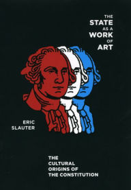 Title: The State as a Work of Art: The Cultural Origins of the Constitution, Author: Eric Slauter