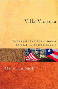 Title: Villa Victoria: The Transformation of Social Capital in a Boston Barrio / Edition 1, Author: Mario Luis Small
