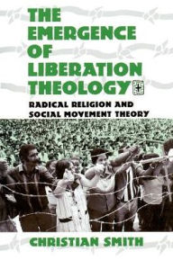 Title: The Emergence of Liberation Theology: Radical Religion and Social Movement Theory / Edition 1, Author: Christian Smith