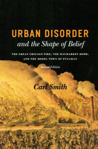 Title: Urban Disorder and the Shape of Belief: The Great Chicago Fire, the Haymarket Bomb, and the Model Town of Pullman, Second Edition / Edition 2, Author: Carl Smith