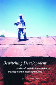 Title: Bewitching Development: Witchcraft and the Reinvention of Development in Neoliberal Kenya, Author: James Howard Smith