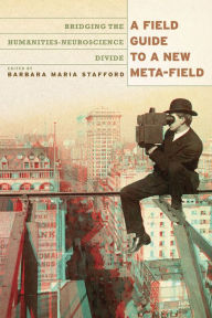Title: A Field Guide to a New Meta-field: Bridging the Humanities-Neurosciences Divide, Author: Barbara Maria Stafford
