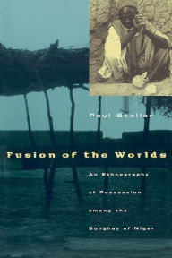 Title: Fusion of the Worlds: An Ethnography of Possession among the Songhay of Niger / Edition 1, Author: Paul Stoller