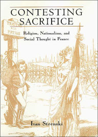 Title: Contesting Sacrifice: Religion, Nationalism, and Social Thought in France / Edition 2, Author: Ivan Strenski