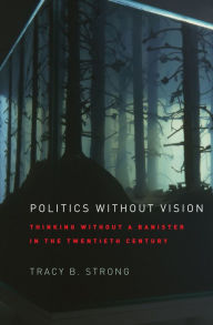 Title: Politics without Vision: Thinking without a Banister in the Twentieth Century, Author: Tracy B. Strong