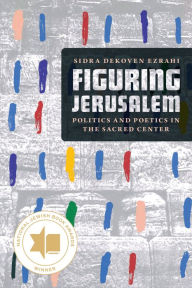 Title: Figuring Jerusalem: Politics and Poetics in the Sacred Center, Author: Sidra DeKoven Ezrahi