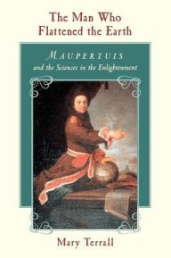 Title: The Man Who Flattened the Earth: Maupertuis and the Sciences in the Enlightenment, Author: Mary Terrall