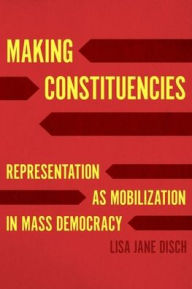 Title: Making Constituencies: Representation as Mobilization in Mass Democracy, Author: Lisa Jane Disch