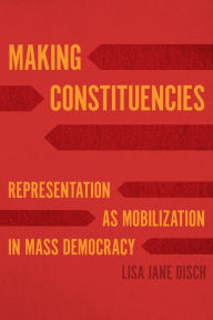 Title: Making Constituencies: Representation as Mobilization in Mass Democracy, Author: Lisa Jane Disch