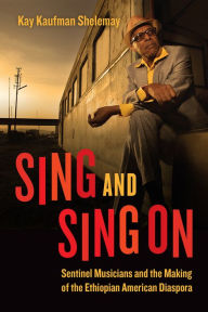 Title: Sing and Sing On: Sentinel Musicians and the Making of the Ethiopian American Diaspora, Author: Kay Kaufman Shelemay