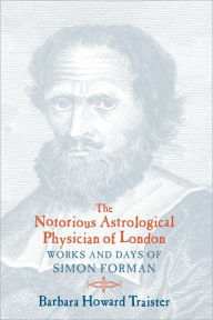 Title: The Notorious Astrological Physician of London: Works and Days of Simon Forman, Author: Barbara Howard Traister