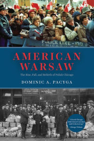 Title: American Warsaw: The Rise, Fall, and Rebirth of Polish Chicago, Author: Dominic A. Pacyga