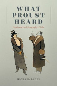 Title: What Proust Heard: Novels and the Ethnography of Talk, Author: Michael Lucey