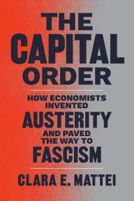 Title: The Capital Order: How Economists Invented Austerity and Paved the Way to Fascism, Author: Clara E. Mattei