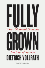 Title: Fully Grown: Why a Stagnant Economy Is a Sign of Success, Author: Dietrich Vollrath
