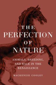 Title: The Perfection of Nature: Animals, Breeding, and Race in the Renaissance, Author: Mackenzie Cooley