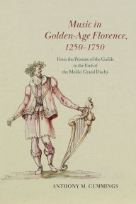 Title: Music in Golden-Age Florence, 1250-1750: From the Priorate of the Guilds to the End of the Medici Grand Duchy, Author: Anthony M. Cummings