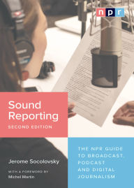 Title: Sound Reporting, Second Edition: The NPR Guide to Broadcast, Podcast and Digital Journalism, Author: Jerome Socolovsky