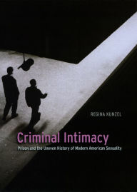 Title: Criminal Intimacy: Prison and the Uneven History of Modern American Sexuality, Author: Regina Kunzel