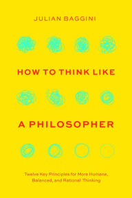 Title: How to Think like a Philosopher: Twelve Key Principles for More Humane, Balanced, and Rational Thinking, Author: Julian Baggini